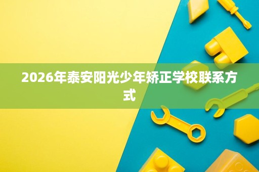 2026年泰安阳光少年矫正学校联系方式 2026年泰安阳光少年矫正学校联系方式