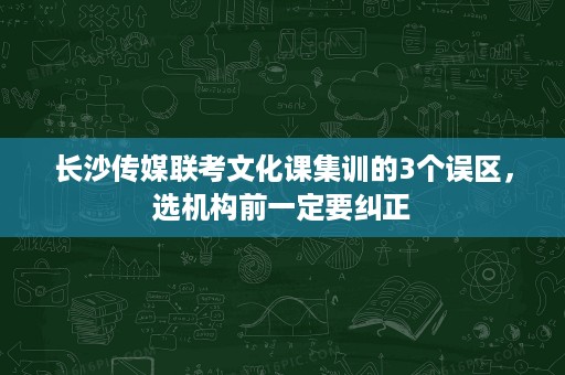 长沙传媒联考文化课集训的3个误区,选机构前一定要纠正 长沙传媒联考文化课集训的3个误区,选机构前一定要纠正