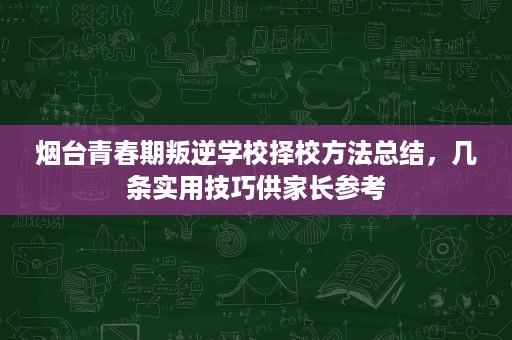 烟台青春期叛逆学校择校方法总结，几条实用技巧供家长参考
