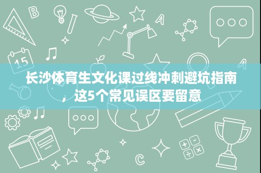 长沙体育生文化课过线冲刺避坑指南,这5个常见误区要留意 长沙体育生文化课过线冲刺避坑指南,这5个常见误区要留意