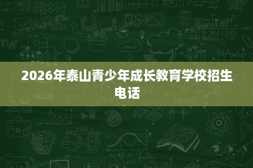 2026年泰山青少年成长教育学校招生电话