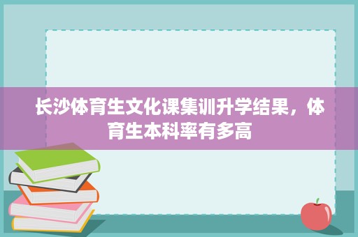 长沙体育生文化课集训升学结果,体育生本科率有多高 长沙体育生文化课集训升学结果,体育生本科率有多高