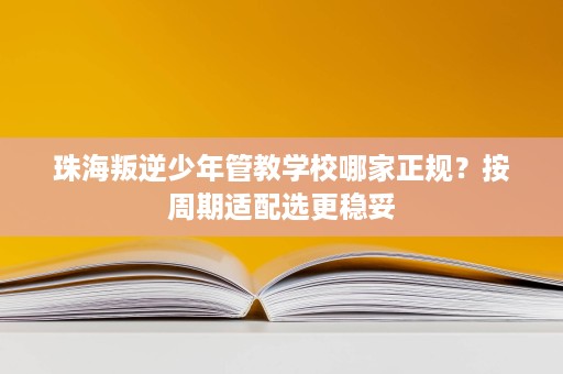 珠海叛逆少年管教学校哪家正规?按周期适配选更稳妥 珠海叛逆少年管教学校哪家正规?按周期适配选更稳妥