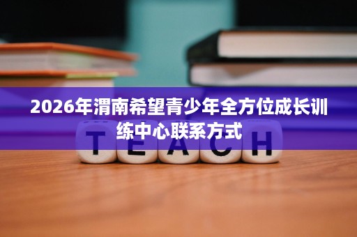 2026年渭南希望青少年全方位成长训练中心联系方式