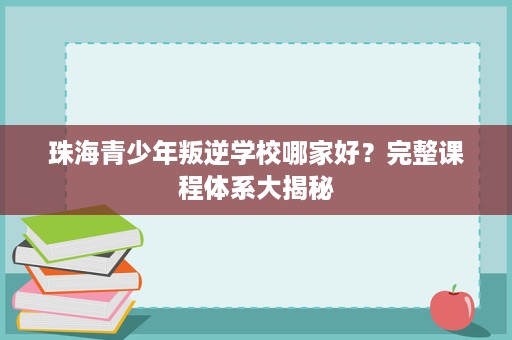 珠海青少年叛逆学校哪家好?完整课程体系大揭秘 珠海青少年叛逆学校哪家好?完整课程体系大揭秘