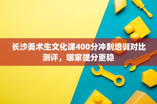 长沙美术生文化课400分冲刺培训对比测评,哪家提分更稳 长沙美术生文化课400分冲刺培训对比测评,哪家提分更稳
