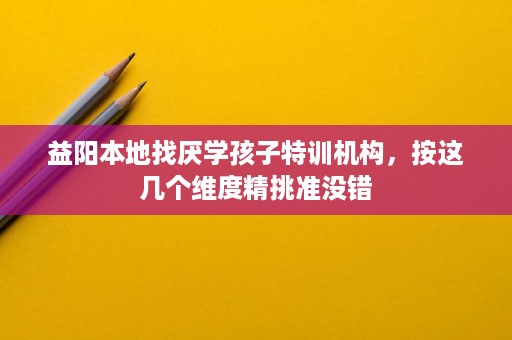 益阳本地找厌学孩子特训机构,按这几个维度精挑准没错 益阳本地找厌学孩子特训机构,按这几个维度精挑准没错