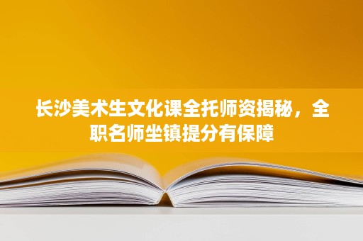 长沙美术生文化课全托师资揭秘,全职名师坐镇提分有保障 长沙美术生文化课全托师资揭秘,全职名师坐镇提分有保障