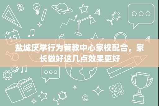 盐城厌学行为管教中心家校配合,家长做好这几点效果更好 盐城厌学行为管教中心家校配合,家长做好这几点效果更好