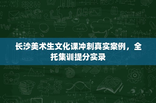 长沙美术生文化课冲刺真实案例,全托集训提分实录 长沙美术生文化课冲刺真实案例,全托集训提分实录