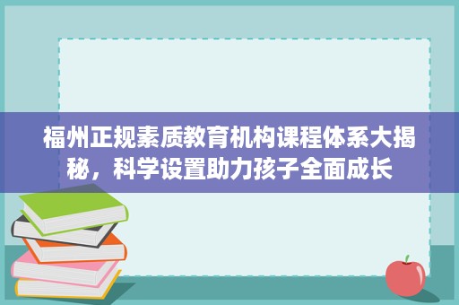 福州正规素质教育机构课程体系大揭秘,科学设置助力孩子全面成长 福州正规素质教育机构课程体系大揭秘,科学设置助力孩子全面成长