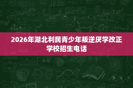 2026年湖北利民青少年叛逆厌学改正学校招生电话 2026年湖北利民青少年叛逆厌学改正学校招生电话