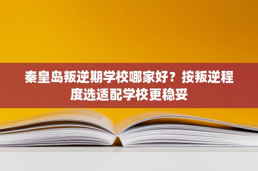 秦皇岛叛逆期学校哪家好?按叛逆程度选适配学校更稳妥 秦皇岛叛逆期学校哪家好?按叛逆程度选适配学校更稳妥