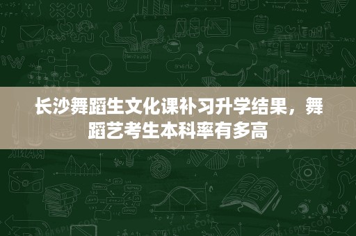 长沙舞蹈生文化课补习升学结果,舞蹈艺考生本科率有多高 长沙舞蹈生文化课补习升学结果,舞蹈艺考生本科率有多高