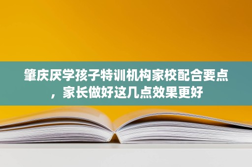肇庆厌学孩子特训机构家校配合要点,家长做好这几点效果更好 肇庆厌学孩子特训机构家校配合要点,家长做好这几点效果更好