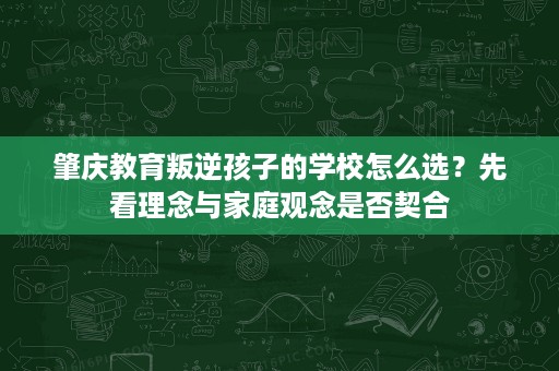 肇庆教育叛逆孩子的学校怎么选?先看理念与家庭观念是否契合 肇庆教育叛逆孩子的学校怎么选?先看理念与家庭观念是否契合