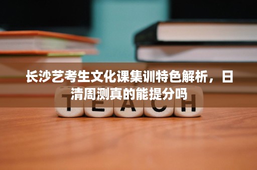 长沙艺考生文化课集训特色解析,日清周测真的能提分吗 长沙艺考生文化课集训特色解析,日清周测真的能提分吗