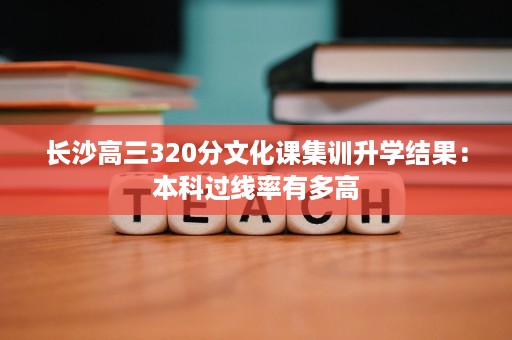 长沙高三320分文化课集训升学结果：本科过线率有多高