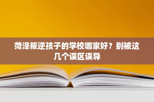 菏泽叛逆孩子的学校哪家好?别被这几个误区误导 菏泽叛逆孩子的学校哪家好?别被这几个误区误导