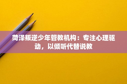 菏泽叛逆少年管教机构:专注心理驱动,以倾听代替说教 菏泽叛逆少年管教机构:专注心理驱动,以倾听代替说教