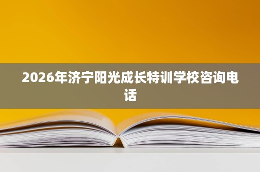 2026年济宁阳光成长特训学校咨询电话 2026年济宁阳光成长特训学校咨询电话