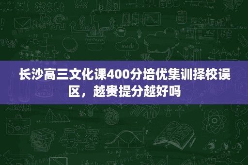 长沙高三文化课400分培优集训择校误区,越贵提分越好吗 长沙高三文化课400分培优集训择校误区,越贵提分越好吗