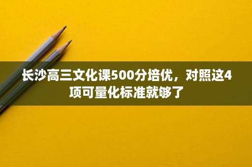 长沙高三文化课500分培优,对照这4项可量化标准就够了 长沙高三文化课500分培优,对照这4项可量化标准就够了