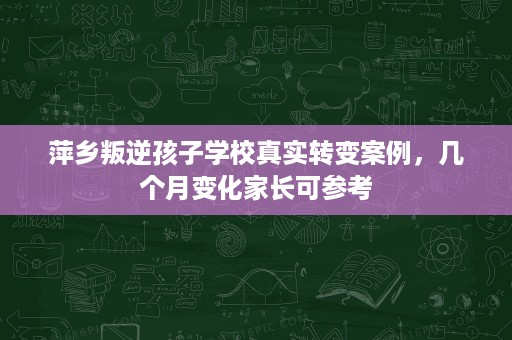 萍乡叛逆孩子学校真实转变案例，几个月变化家长可参考