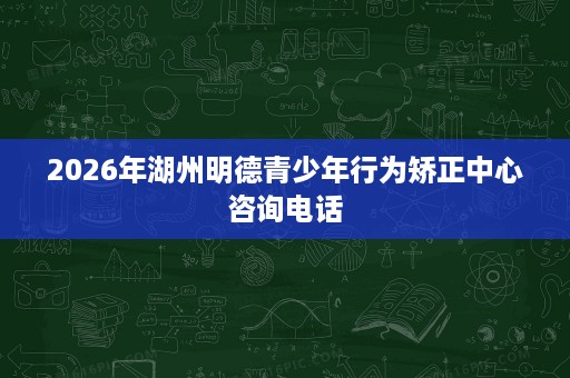 2026年湖州明德青少年行为矫正中心咨询电话