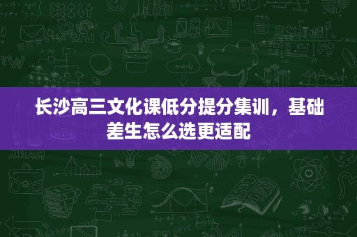 长沙高三文化课低分提分集训,基础差生怎么选更适配 长沙高三文化课低分提分集训,基础差生怎么选更适配