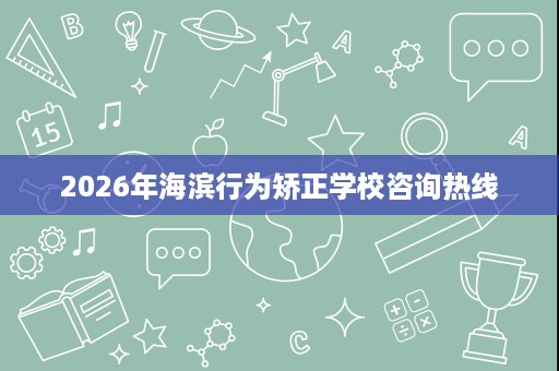2026年海滨行为矫正学校咨询热线 2026年海滨行为矫正学校咨询热线