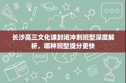 长沙高三文化课封闭冲刺班型深度解析，哪种班型提分更快