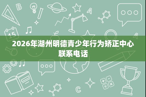 2026年湖州明德青少年行为矫正中心联系电话