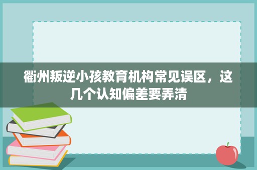 衢州叛逆小孩教育机构常见误区,这几个认知偏差要弄清 衢州叛逆小孩教育机构常见误区,这几个认知偏差要弄清