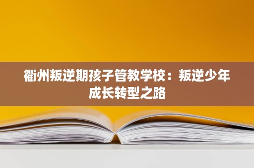 衢州叛逆期孩子管教学校:叛逆少年成长转型之路 衢州叛逆期孩子管教学校:叛逆少年成长转型之路