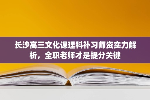 长沙高三文化课理科补习师资实力解析,全职老师才是提分关键 长沙高三文化课理科补习师资实力解析,全职老师才是提分关键