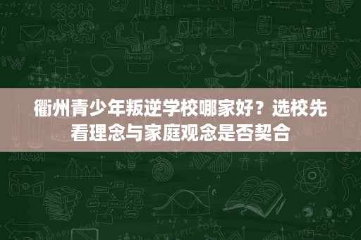 衢州青少年叛逆学校哪家好？选校先看理念与家庭观念是否契合