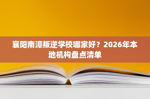 襄阳南漳叛逆学校哪家好?2026年本地机构盘点清单 襄阳南漳叛逆学校哪家好?2026年本地机构盘点清单
