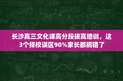长沙高三文化课高分段拔高培训，这3个择校误区90%家长都搞错了