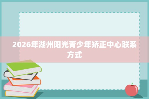 2026年湖州阳光青少年矫正中心联系方式 2026年湖州阳光青少年矫正中心联系方式