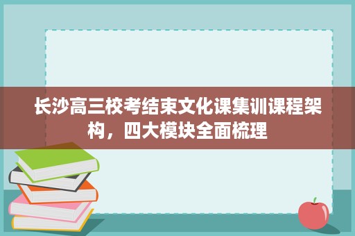 长沙高三校考结束文化课集训课程架构，四大模块全面梳理