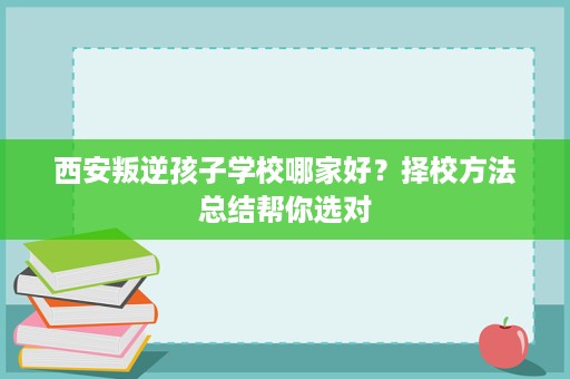 西安叛逆孩子学校哪家好？择校方法总结帮你选对
