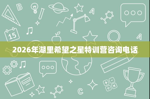 2026年湖里希望之星特训营咨询电话 2026年湖里希望之星特训营咨询电话