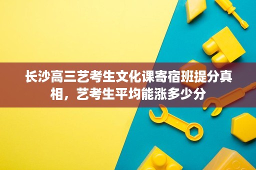 长沙高三艺考生文化课寄宿班提分真相，艺考生平均能涨多少分