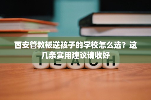 西安管教叛逆孩子的学校怎么选?这几条实用建议请收好 西安管教叛逆孩子的学校怎么选?这几条实用建议请收好