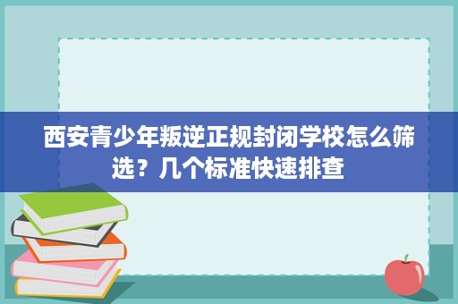 西安青少年叛逆正规封闭学校怎么筛选？几个标准快速排查