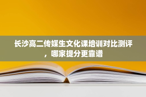 长沙高二传媒生文化课培训对比测评，哪家提分更靠谱