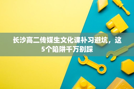 长沙高二传媒生文化课补习避坑,这5个陷阱千万别踩 长沙高二传媒生文化课补习避坑,这5个陷阱千万别踩