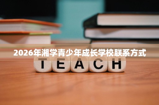 2026年湘学青少年成长学校联系方式 2026年湘学青少年成长学校联系方式