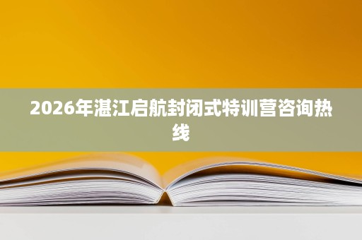 2026年湛江启航封闭式特训营咨询热线 2026年湛江启航封闭式特训营咨询热线